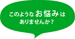 このようなお悩みはありませんか?